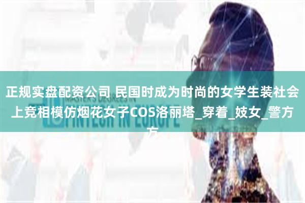 正规实盘配资公司 民国时成为时尚的女学生装社会上竞相模仿烟花女子COS洛丽塔_穿着_妓女_警方