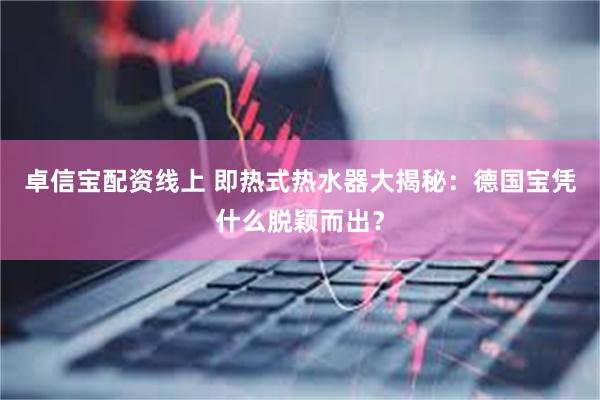 卓信宝配资线上 即热式热水器大揭秘：德国宝凭什么脱颖而出？