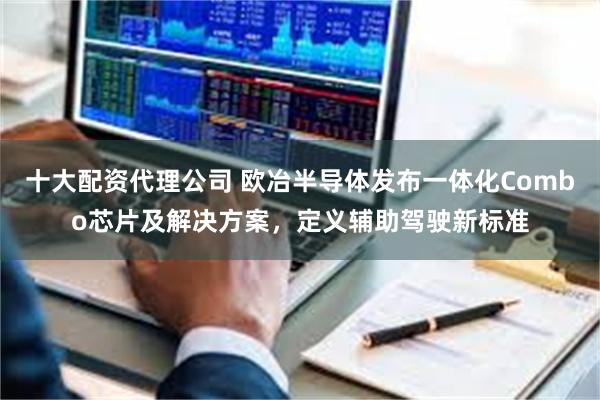 十大配资代理公司 欧冶半导体发布一体化Combo芯片及解决方案,定义辅助驾驶新标准