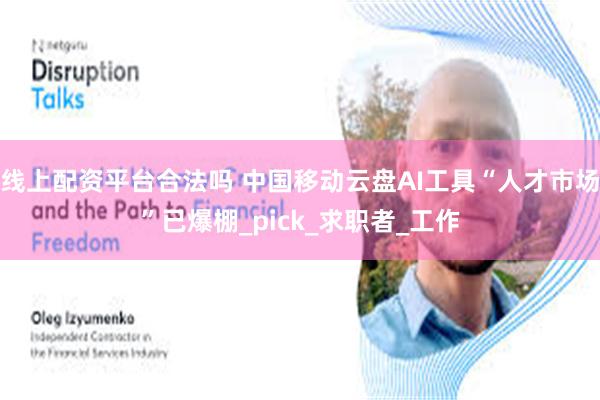 线上配资平台合法吗 中国移动云盘AI工具“人才市场”已爆棚_pick_求职者_工作