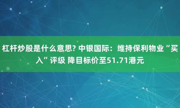 杠杆炒股是什么意思? 中银国际:维持保利物业“买入”评级 降目标价至51.71港元