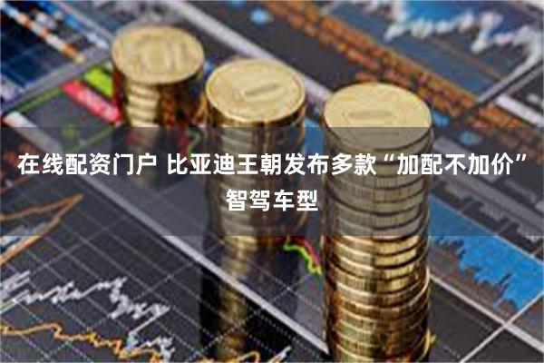 在线配资门户 比亚迪王朝发布多款“加配不加价”智驾车型