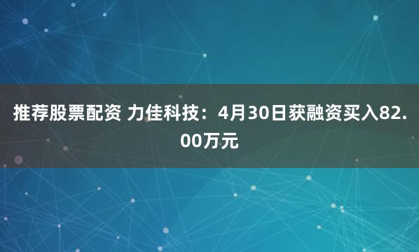 推荐股票配资 力佳科技:4月30日获融资买入82.00万元