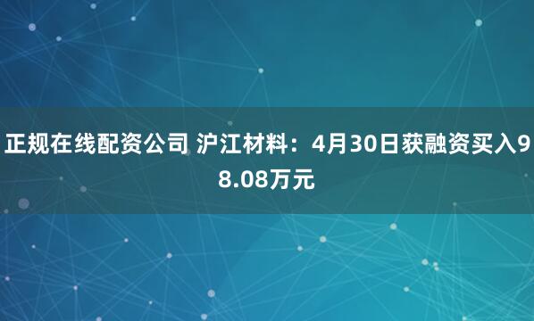 正规在线配资公司 沪江材料:4月30日获融资买入98.08万元