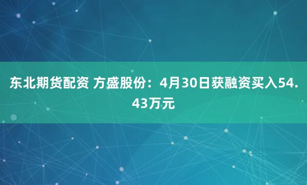 东北期货配资 方盛股份:4月30日获融资买入54.43万元