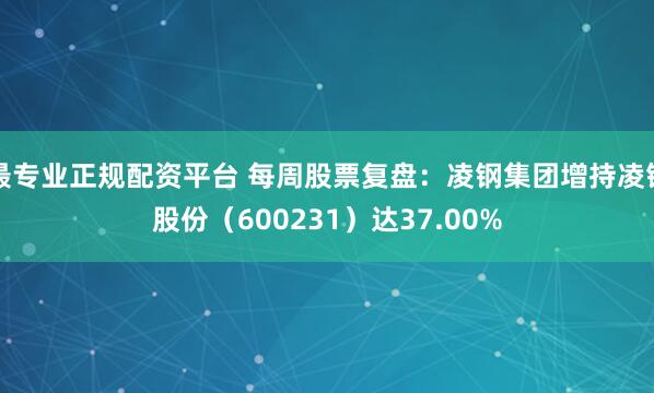 最专业正规配资平台 每周股票复盘:凌钢集团增持凌钢股份(600231)达37.00%