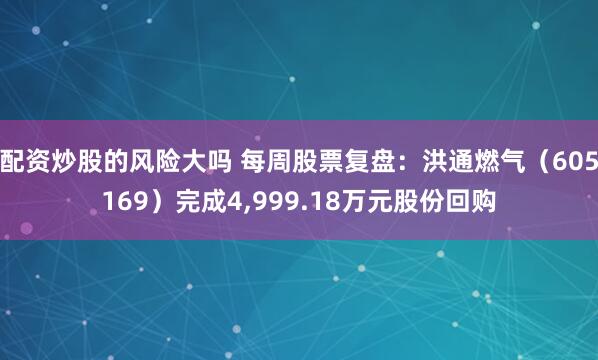 配资炒股的风险大吗 每周股票复盘:洪通燃气(605169)完成4,999.18万元股份回购