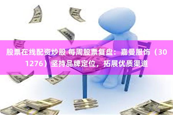 股票在线配资炒股 每周股票复盘:嘉曼服饰(301276)坚持品牌定位,拓展优质渠道
