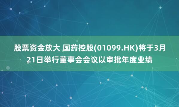 股票资金放大 国药控股(01099.HK)将于3月21日举行董事会会议以审批年度业绩