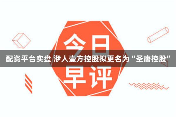 配资平台实盘 洢人壹方控股拟更名为“圣唐控股”