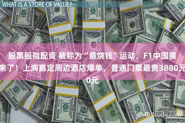 股票股指配资 被称为“最烧钱”运动,F1中国赛来了!上海嘉定周边酒店爆单,普通门票最贵3880元