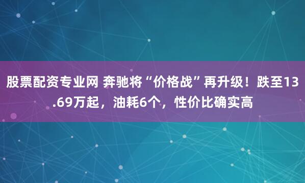 股票配资专业网 奔驰将“价格战”再升级！跌至13.69万起，油耗6个，性价比确实高
