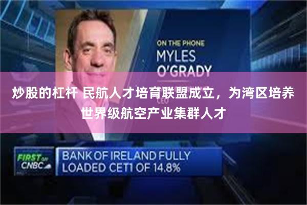 炒股的杠杆 民航人才培育联盟成立,为湾区培养世界级航空产业集群人才