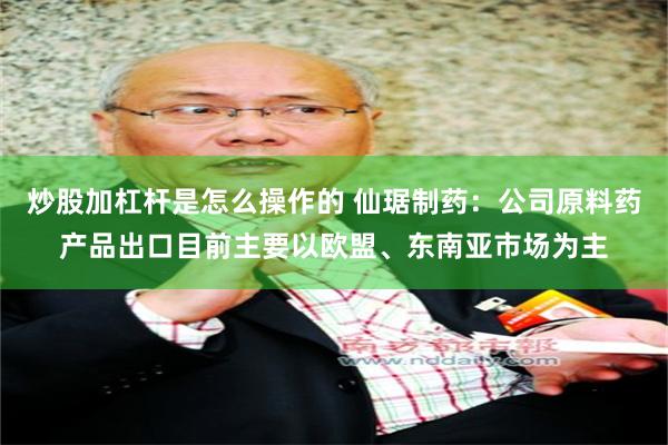 炒股加杠杆是怎么操作的 仙琚制药：公司原料药产品出口目前主要以欧盟、东南亚市场为主