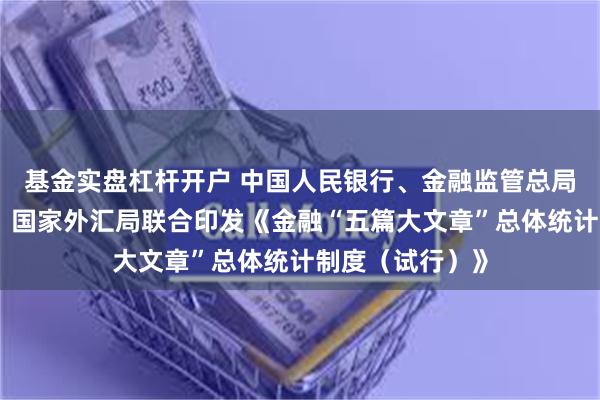 基金实盘杠杆开户 中国人民银行、金融监管总局、中国证监会、国家外汇局联合印发《金融“五篇大文章”总体统计制度(试行)》