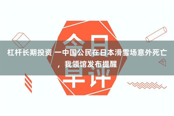 杠杆长期投资 一中国公民在日本滑雪场意外死亡,我领馆发布提醒
