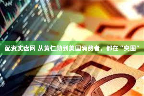 配资实盘网 从黄仁勋到美国消费者,都在“突围”