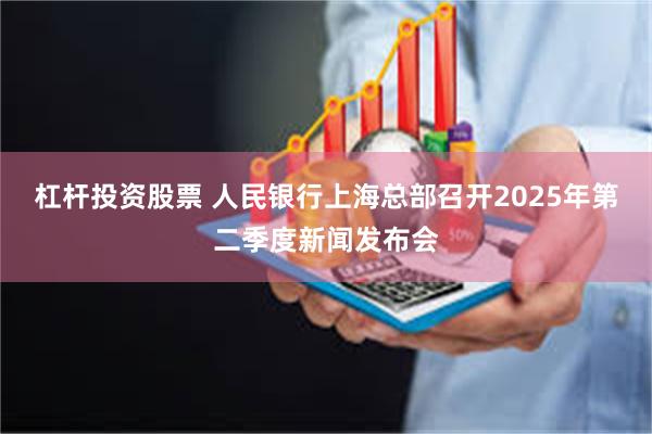 杠杆投资股票 人民银行上海总部召开2025年第二季度新闻发布会