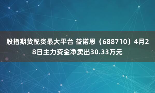 股指期货配资最大平台 益诺思(688710)4月28日主力资金净卖出30.33万元