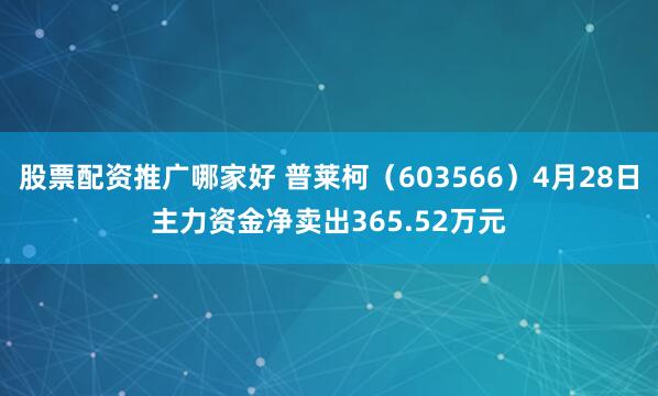 股票配资推广哪家好 普莱柯(603566)4月28日主力资金净卖出365.52万元