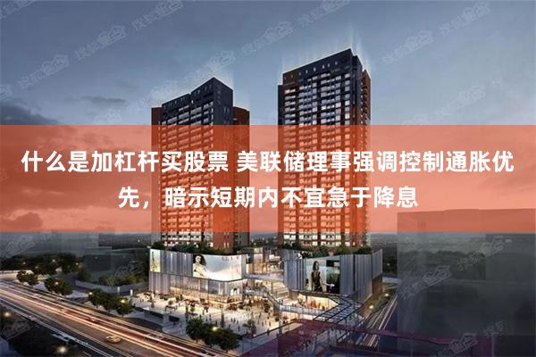 什么是加杠杆买股票 美联储理事强调控制通胀优先,暗示短期内不宜急于降息