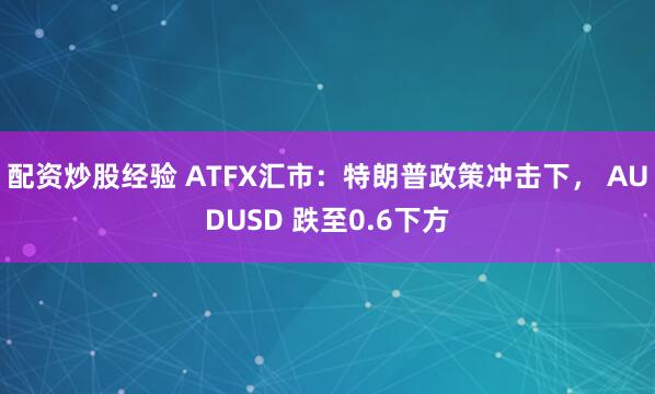 配资炒股经验 ATFX汇市:特朗普政策冲击下, AUDUSD 跌至0.6下方