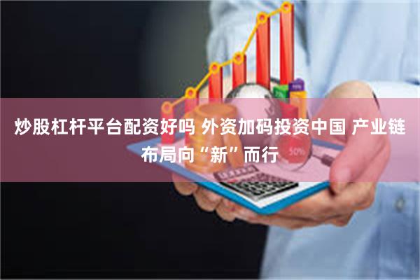 炒股杠杆平台配资好吗 外资加码投资中国 产业链布局向“新”而行