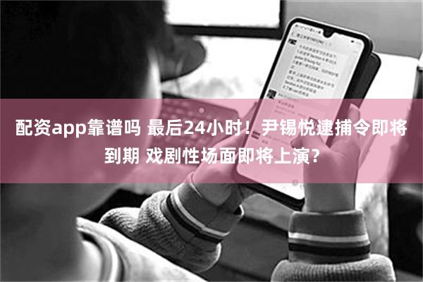 配资app靠谱吗 最后24小时！尹锡悦逮捕令即将到期 戏剧性场面即将上演？