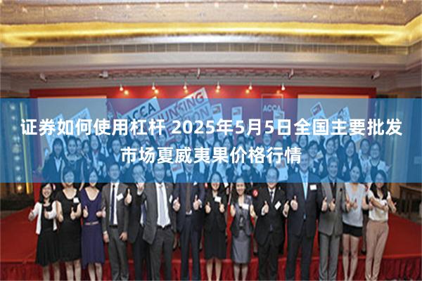 证券如何使用杠杆 2025年5月5日全国主要批发市场夏威夷果价格行情