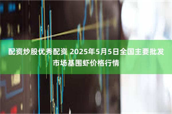配资炒股优秀配资 2025年5月5日全国主要批发市场基围虾价格行情