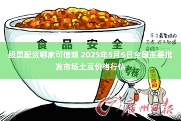 股票配资哪家可信赖 2025年5月5日全国主要批发市场土豆价格行情