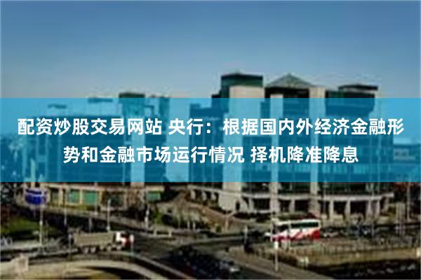 配资炒股交易网站 央行：根据国内外经济金融形势和金融市场运行情况 择机降准降息