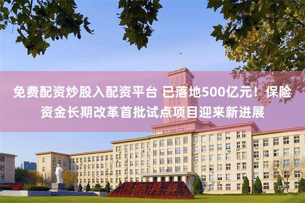 免费配资炒股入配资平台 已落地500亿元!保险资金长期改革首批试点项目迎来新进展