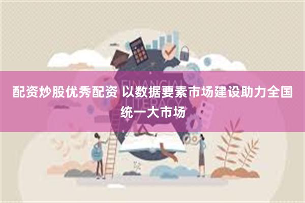 配资炒股优秀配资 以数据要素市场建设助力全国统一大市场
