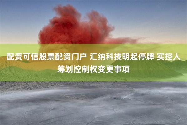 配资可信股票配资门户 汇纳科技明起停牌 实控人筹划控制权变更事项