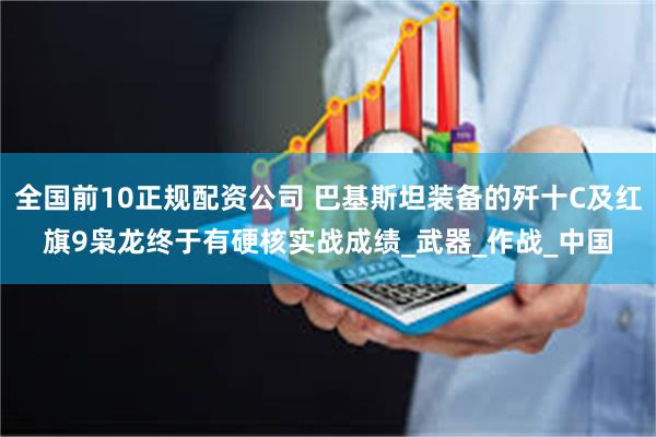 全国前10正规配资公司 巴基斯坦装备的歼十C及红旗9枭龙终于有硬核实战成绩_武器_作战_中国