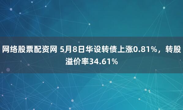 网络股票配资网 5月8日华设转债上涨0.81%,转股溢价率34.61%