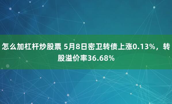 怎么加杠杆炒股票 5月8日密卫转债上涨0.13%,转股溢价率36.68%