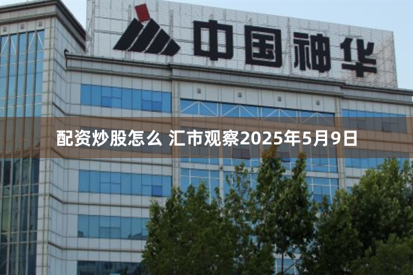 配资炒股怎么 汇市观察2025年5月9日