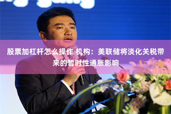 股票加杠杆怎么操作 机构:美联储将淡化关税带来的暂时性通胀影响