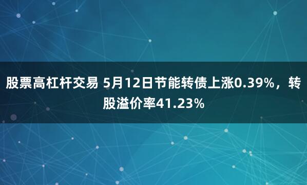 股票高杠杆交易 5月12日节能转债上涨0.39%,转股溢价率41.23%