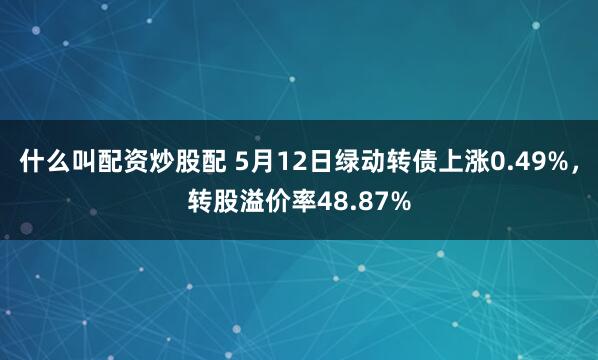 什么叫配资炒股配 5月12日绿动转债上涨0.49%,转股溢价率48.87%