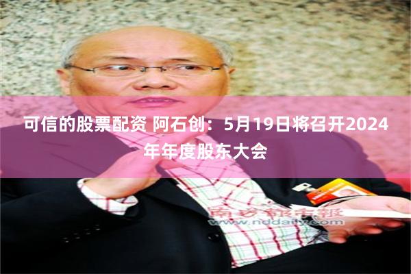 可信的股票配资 阿石创：5月19日将召开2024年年度股东大会