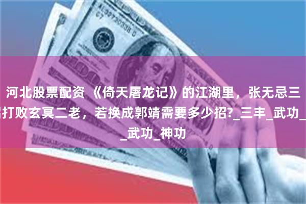 河北股票配资 《倚天屠龙记》的江湖里,张无忌三十招打败玄冥二老,若换成郭靖需要多少招?_三丰_武功_神功