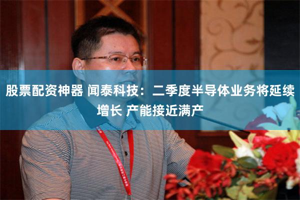 股票配资神器 闻泰科技：二季度半导体业务将延续增长 产能接近满产