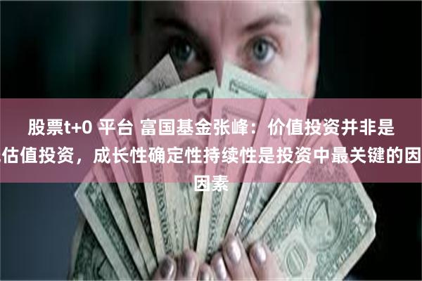 股票t+0 平台 富国基金张峰：价值投资并非是低估值投资，成长性确定性持续性是投资中最关键的因素