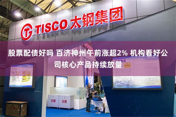 股票配债好吗 百济神州午前涨超2% 机构看好公司核心产品持续放量