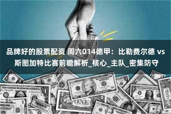 品牌好的股票配资 周六014德甲:比勒费尔德 vs 斯图加特比赛前瞻解析_核心_主队_密集防守