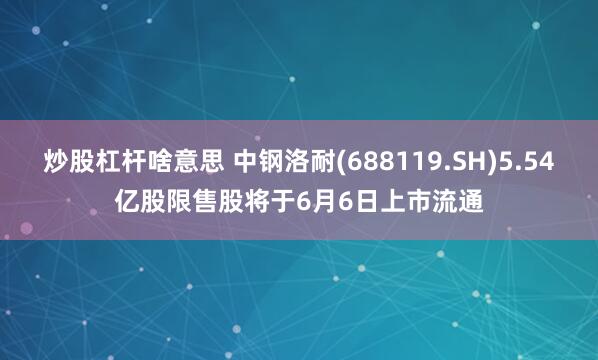 炒股杠杆啥意思 中钢洛耐(688119.SH)5.54亿股限售股将于6月6日上市流通