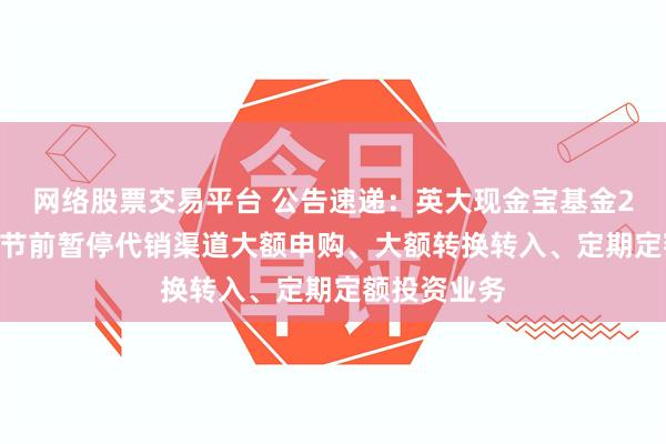 网络股票交易平台 公告速递:英大现金宝基金2025年端午节前暂停代销渠道大额申购、大额转换转入、定期定额投资业务